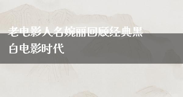 老电影人名婉丽回顾经典黑白电影时代