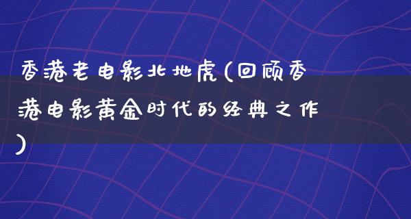 香港老电影北地虎(回顾香港电影黄金时代的经典之作)