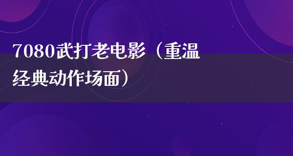 7080武打老电影（重温经典动作场面）