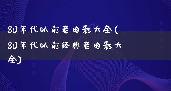 80年代以前老电影大全(80年代以前经典老电影大全)