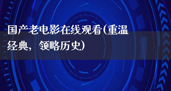 国产老电影在线观看(重温经典，领略历史)