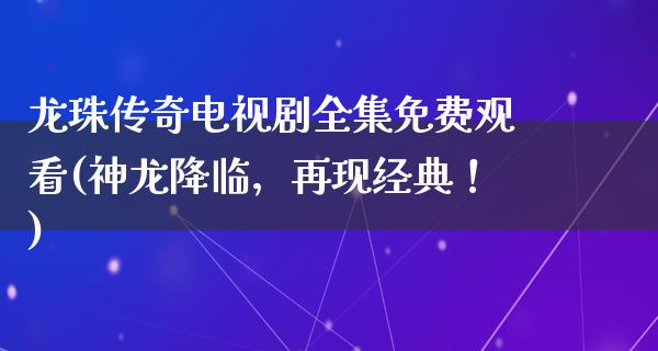 龙珠传奇电视剧全集免费观看(神龙降临，再现经典！)