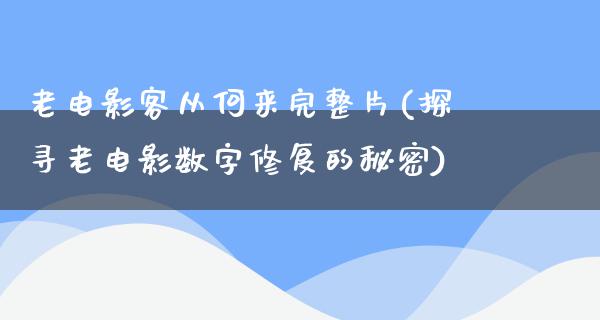 老电影客从何来完整片(探寻老电影数字修复的秘密)