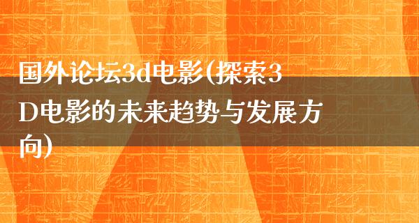 国外论坛3d电影(探索3D电影的未来趋势与发展方向)