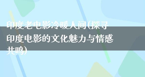 印度老电影冷暖人间(探寻印度电影的文化魅力与情感共鸣)