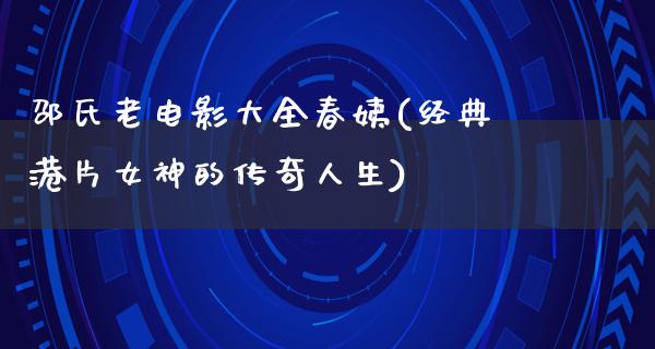 邵氏老电影大全春姨(经典港片女神的传奇人生)