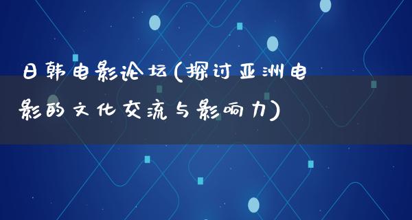 日韩电影论坛(探讨亚洲电影的文化交流与影响力)