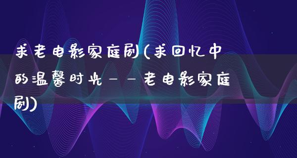 求老电影家庭剧(求回忆中的温馨时光——老电影家庭剧)