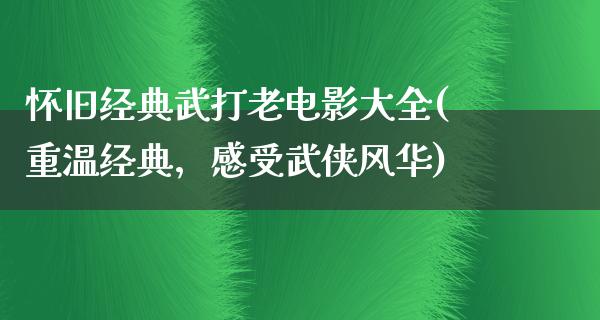 怀旧经典武打老电影大全(重温经典，感受武侠风华)