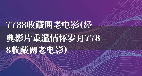 7788收藏网老电影(经典影片重温情怀岁月7788收藏网老电影)