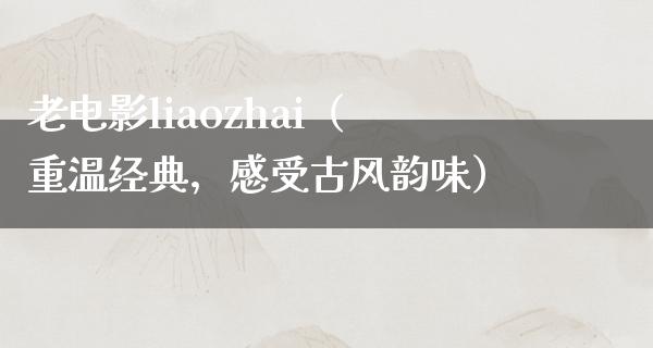 老电影liaozhai（重温经典，感受古风韵味）