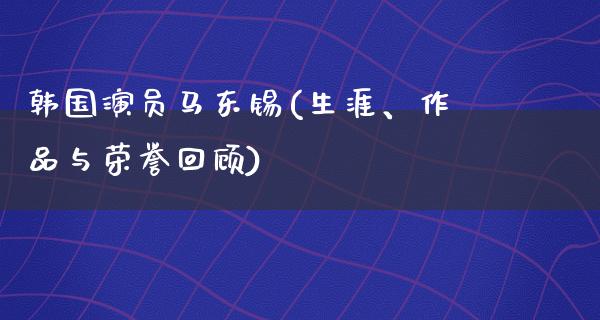 韩国演员马东锡(生涯、作品与荣誉回顾)