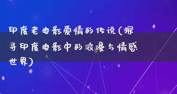 印度老电影爱情的传说(探寻印度电影中的浪漫与情感世界)