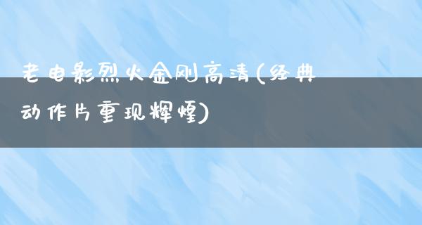 老电影烈火金刚高清(经典动作片重现辉煌)