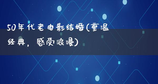 50年代老电影结婚(重温经典，感受浪漫)