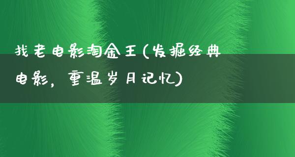 找老电影淘金王(发掘经典电影，重温岁月记忆)