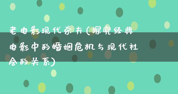 老电影现代杀夫(探究经典电影中的婚姻危机与现代社会的关系)