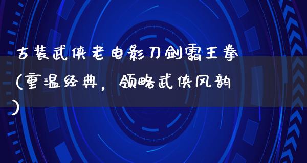 古装武侠老电影刀剑霸王拳(重温经典，领略武侠风韵)