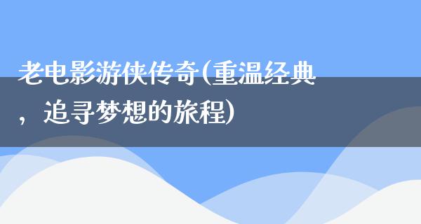 老电影游侠传奇(重温经典，追寻梦想的旅程)