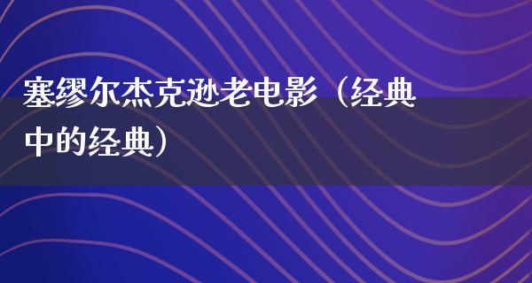 塞缪尔杰克逊老电影（经典中的经典）