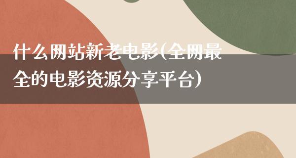 什么网站新老电影(全网最全的电影资源分享平台)