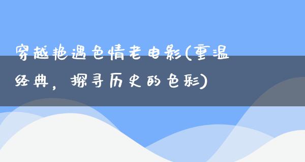 穿越艳遇色情老电影(重温经典，探寻历史的色彩)