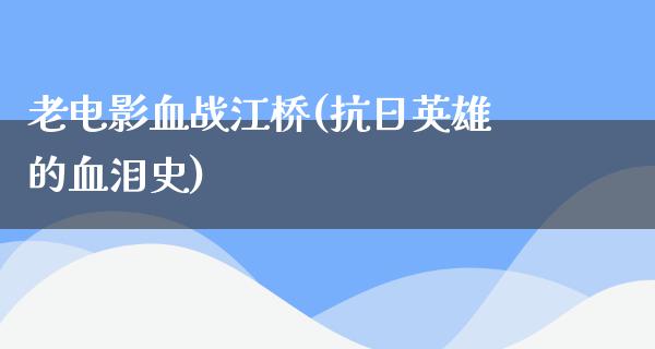 老电影血战江桥(抗日英雄的血泪史)