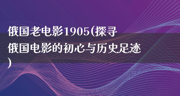 俄国老电影1905(探寻俄国电影的初心与历史足迹)