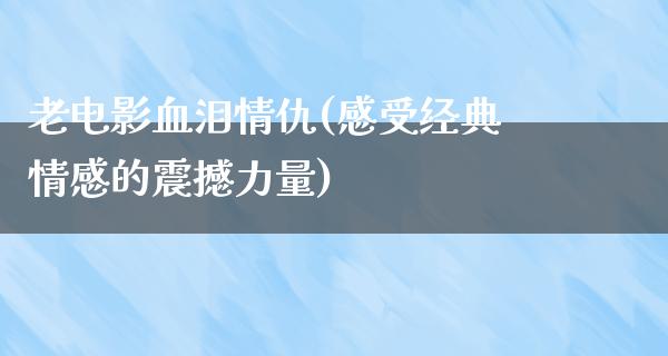 老电影血泪情仇(感受经典情感的震撼力量)