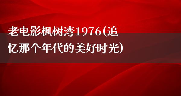 老电影枫树湾1976(追忆那个年代的美好时光)