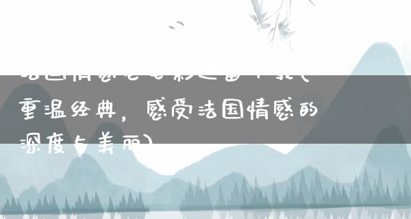 法国情感老电影迅雷下载(重温经典，感受法国情感的深度与美丽)