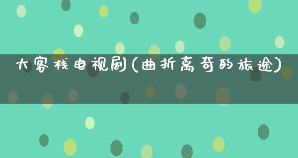 大客栈电视剧(曲折离奇的旅途)