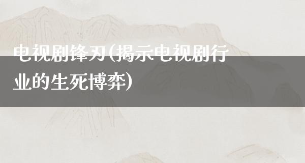 电视剧锋刃(揭示电视剧行业的生死博弈)