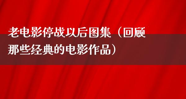 老电影停战以后图集（回顾那些经典的电影作品）