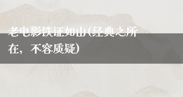 老电影铁证如山(经典之所在，不容质疑)