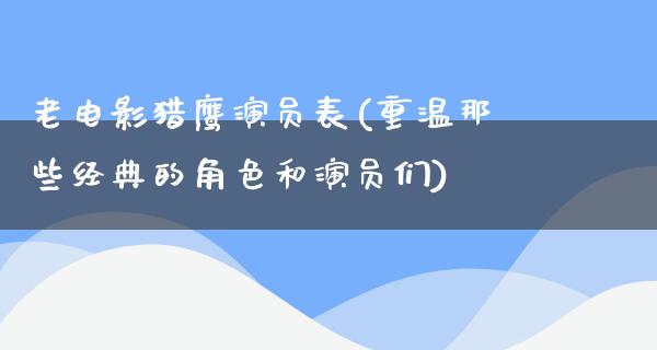 老电影猎鹰演员表(重温那些经典的角色和演员们)