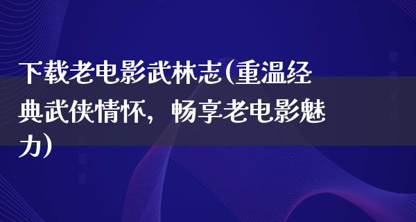 下载老电影武林志(重温经典武侠情怀，畅享老电影魅力)