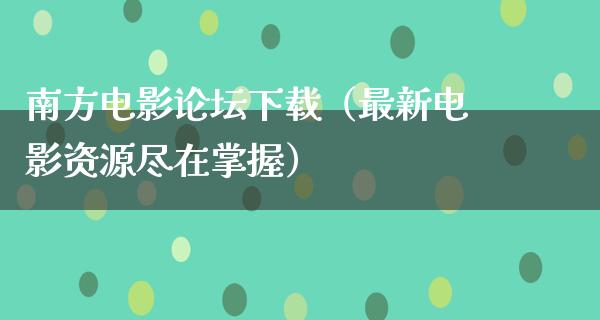 南方电影论坛下载（最新电影资源尽在掌握）