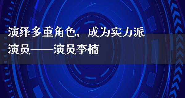 演绎多重角色，成为实力派演员——演员李楠