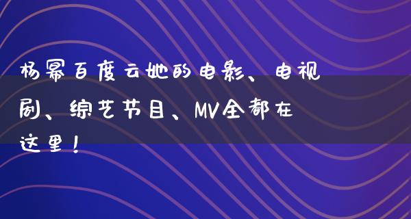 杨幂百度云她的电影、电视剧、综艺节目、MV全都在这里！