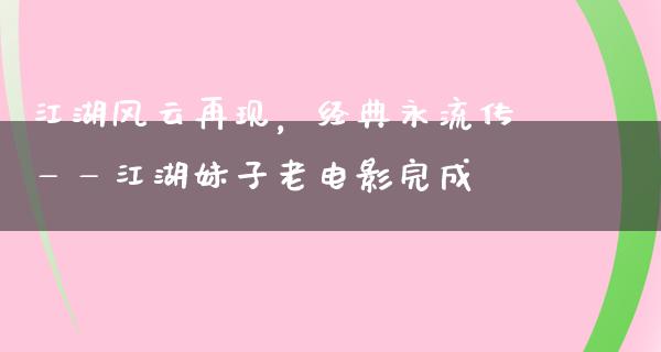 江湖风云再现，经典永流传——江湖妹子老电影完成