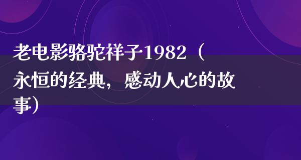 老电影骆驼祥子1982（永恒的经典，感动人心的故事）