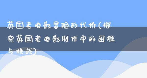 英国老电影冒险的代价(探究英国老电影制作中的困难与挑战)