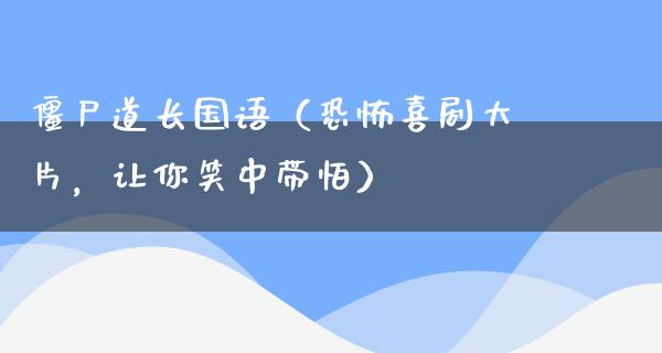 僵尸道长国语（恐怖喜剧**，让你笑中带怕）