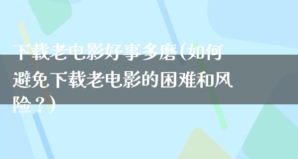 下载老电影好事多磨(如何避免下载老电影的困难和风险？)