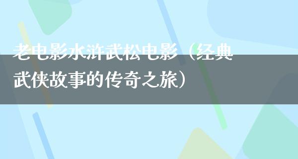 老电影水浒武松电影（经典武侠故事的传奇之旅）