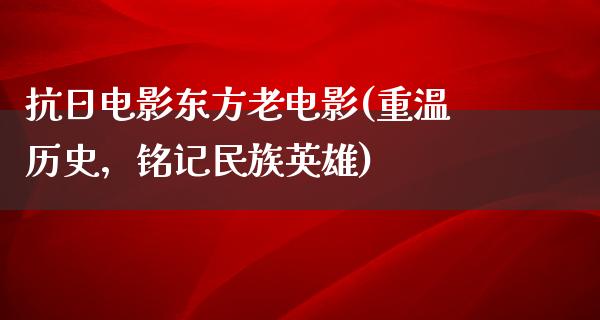 抗日电影东方老电影(重温历史，铭记民族英雄)