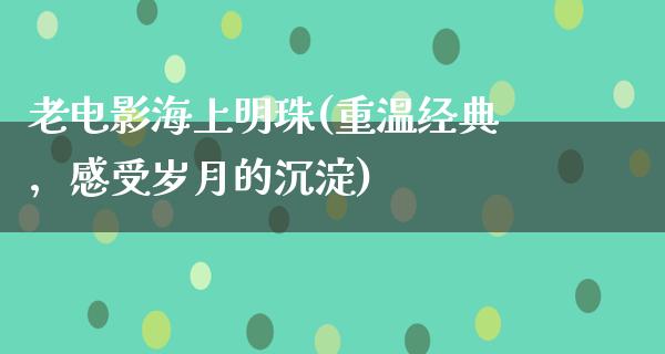 老电影海上明珠(重温经典，感受岁月的沉淀)