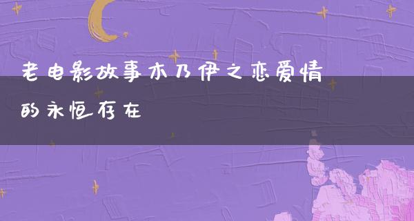 老电影故事木乃伊之恋爱情的永恒存在