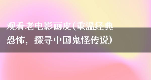 观看老电影画皮(重温经典恐怖，探寻中国鬼怪传说)